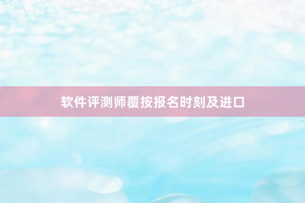 软件评测师覆按报名时刻及进口