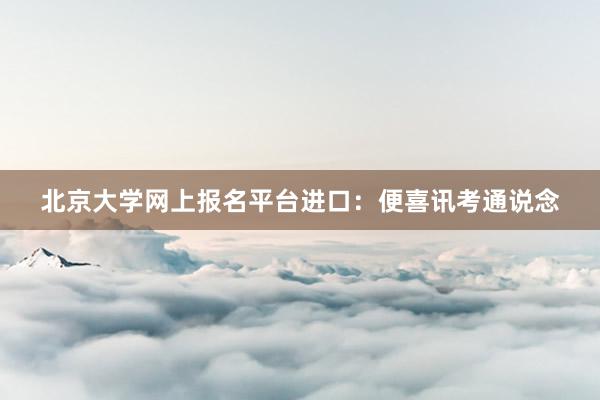 北京大学网上报名平台进口：便喜讯考通说念