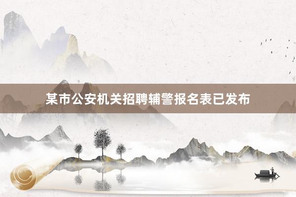 某市公安机关招聘辅警报名表已发布