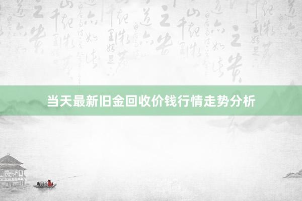 当天最新旧金回收价钱行情走势分析