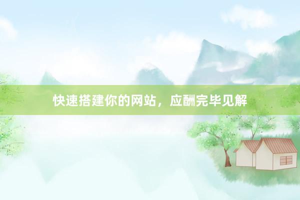 快速搭建你的网站，应酬完毕见解