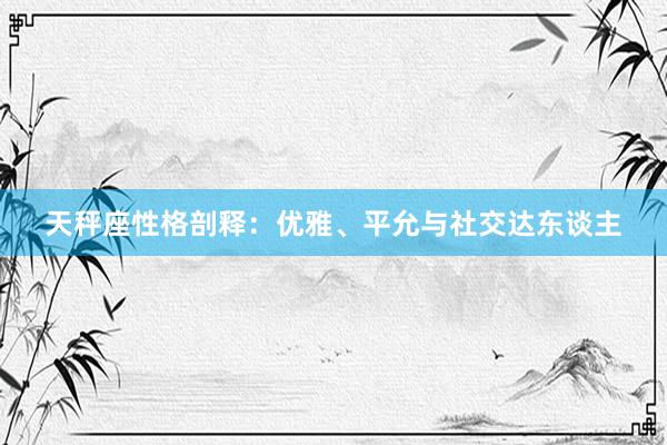 天秤座性格剖释：优雅、平允与社交达东谈主
