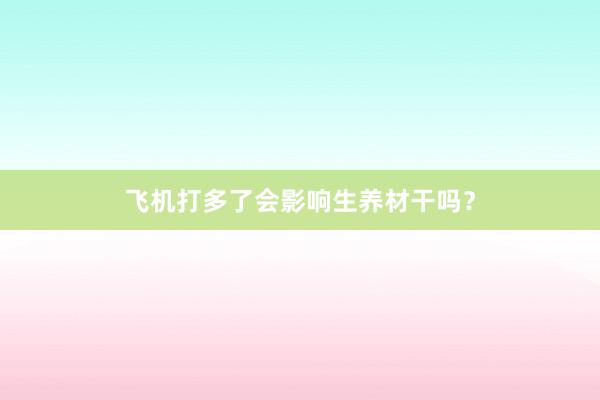 飞机打多了会影响生养材干吗？