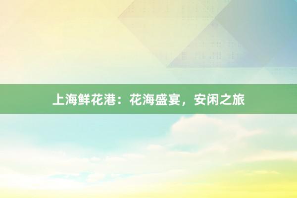 上海鲜花港：花海盛宴，安闲之旅