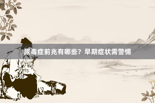 尿毒症前兆有哪些？早期症状需警惕