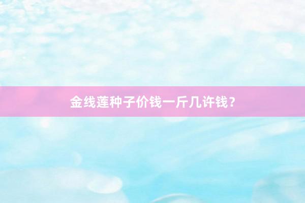 金线莲种子价钱一斤几许钱？