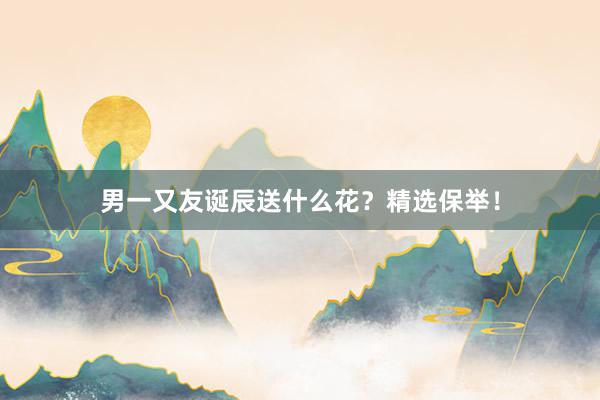 男一又友诞辰送什么花？精选保举！