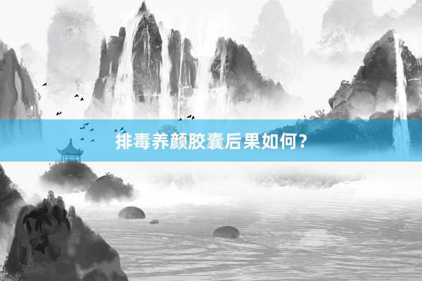 排毒养颜胶囊后果如何？