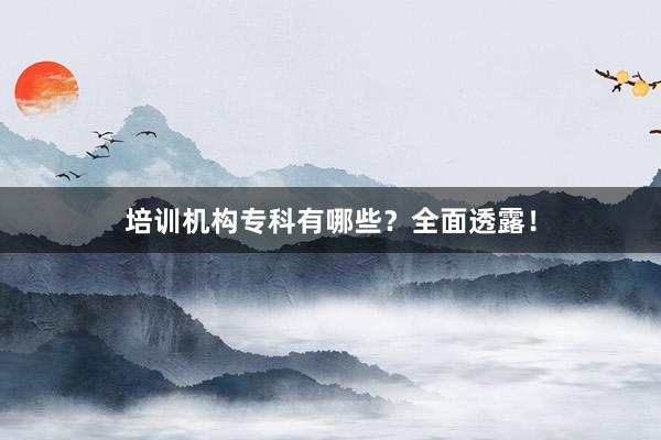 培训机构专科有哪些？全面透露！